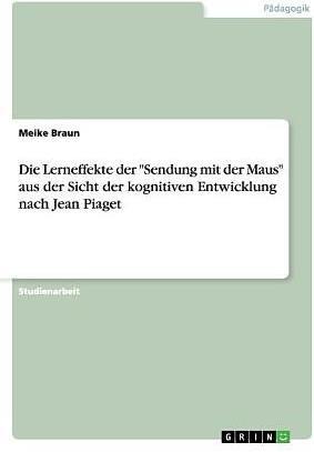 Die Lerneffekte der "Sendung mit der Maus" aus der Sicht der kognitiven Entwicklung nach Jean Piaget (Deutsch)