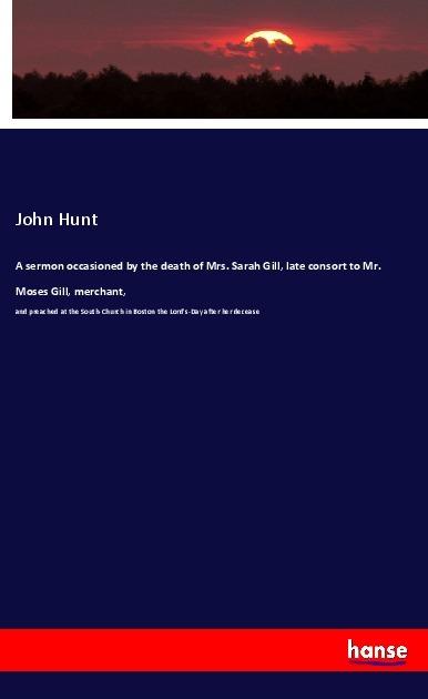 Produktbild A sermon occasioned by the death of Mrs. Sarah Gill, late consort to Mr. Moses Gill, merchant (John Hunt, 2018)