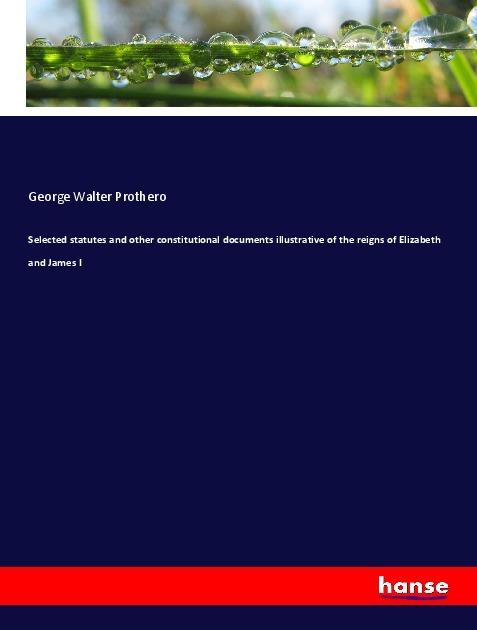 Produktbild Selected statutes and other constitutional documents illustrative of the reigns of Elizabeth and Jam (George Walter Prothero, 2017)