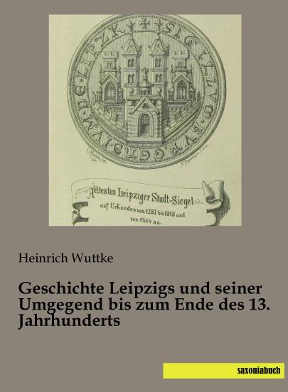 Actual product image Geschichte Leipzigs und seiner Umgegend bis zum Ende des 13. Jahrhunderts (German, Heinrich Wuttke, 2014)