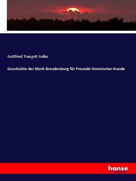 Produktbild Geschichte der Mark Brandenburg für Freunde historischer Kunde (Deutsch, Gottfried Traugott Gallus, 2017)