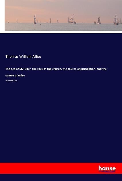 Produktbild The see of St. Peter, the rock of the church, the source of jurisdiction, and the centre of unity (Thomas William Allies, 2017)