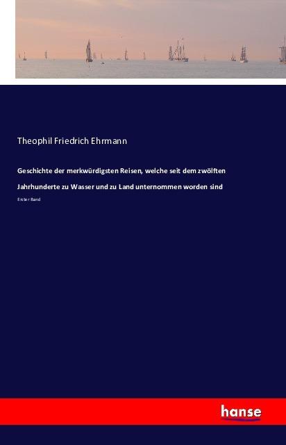 Produktbild Geschichte der merkwürdigsten Reisen, welche seit dem zwölften Jahrhunderte zu Wasser und zu Land un (Theophil Friedrich Ehrmann, 2016)