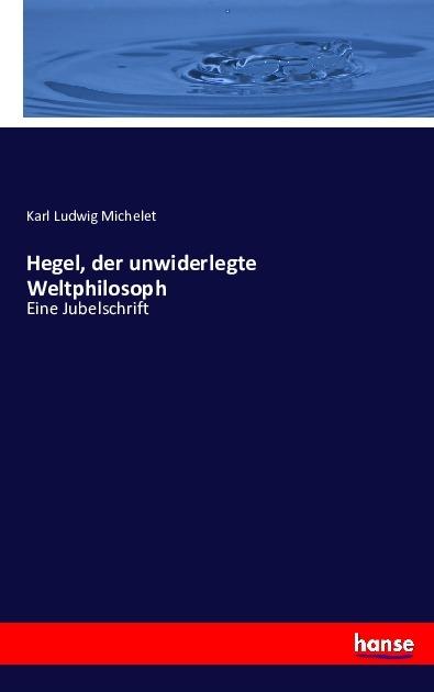 Produktbild Hegel, der unwiderlegte Weltphilosoph (Deutsch, Karl Ludwig Michelet, 2016)