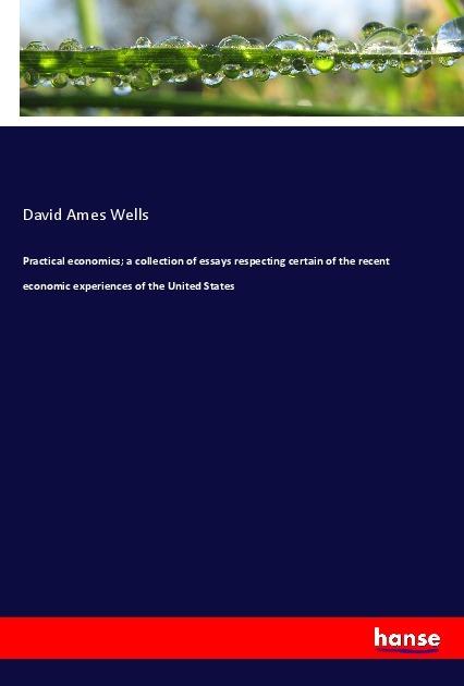 Produktbild Practical economics a collection of essays respecting certain of the recent economic experiences of (Deutsch, David Ames Wells, 2017)