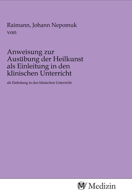 Image du produit Anweisung zur Ausübung der Heilkunst als Einleitung in den klinischen Unterricht (Johann Nepomuk de Raimann, 2020)