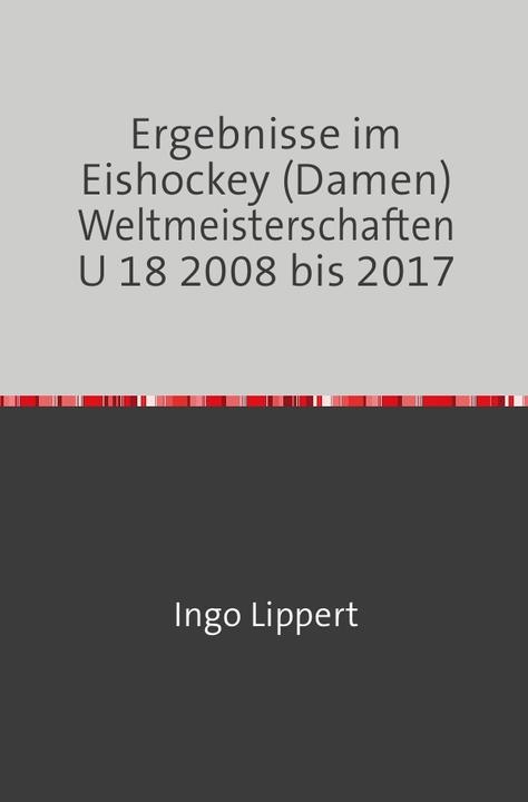 Produktbild Sportstatistik / Ergebnisse im Eishockey (Damen) Weltmeisterschaften U 18 2008 bis 2017 (Deutsch, Ingo Lippert, 2017)
