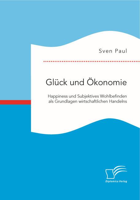 Produktbild Glück und Ökonomie: Happiness und Subjektives Wohlbefinden als Grundlagen wirtschaftlichen Handelns (Deutsch, Sven Paul, 2015)